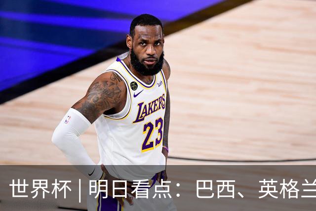 世界杯 | 明日看点：巴西、英格兰力争破“魔咒”