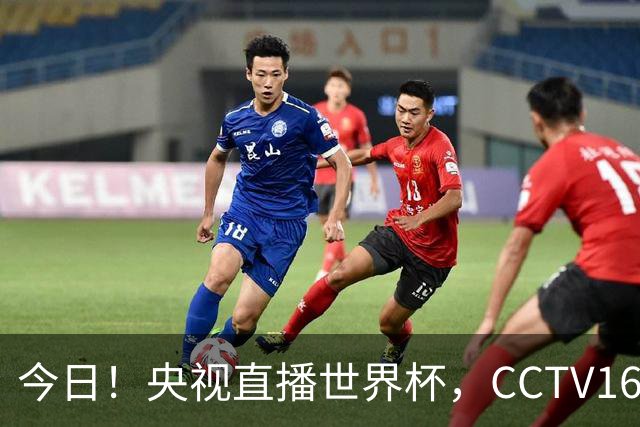 今日！央视直播世界杯，CCTV16转中超，网络转大连鲲城+可为+U17中国男篮+F1等