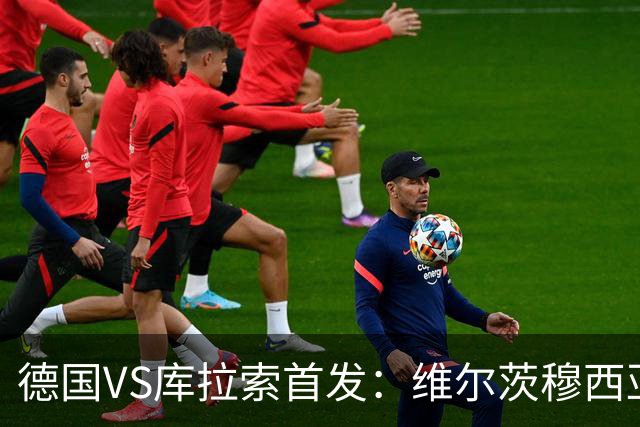 德国VS库拉索首发：维尔茨穆西亚拉配萨内 诺伊尔首发