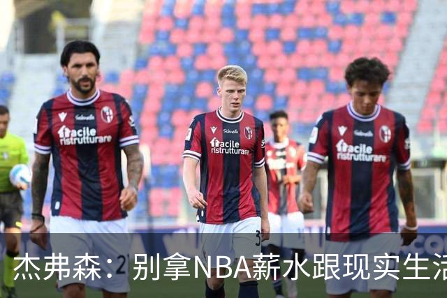 杰弗森：别拿NBA薪水跟现实生活比 随着工资帽大涨吹杨就值5000万