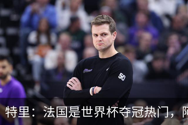 特里：法国是世界杯夺冠热门，阿根廷给我印象很深刻