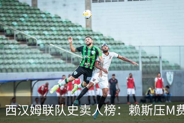 西汉姆联队史卖人榜：赖斯压M费居首 库杜斯、帕奎塔、阿瑙在列