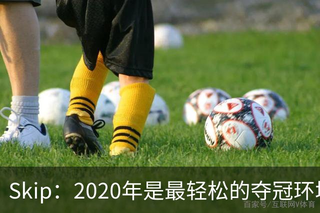 Skip：2020年是最轻松的夺冠环境 詹姆斯带湖人夺了个廉价总冠军